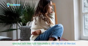 Giáo dục giới tính tuổi teen (Phần 1): Tất tần tật về tính dục