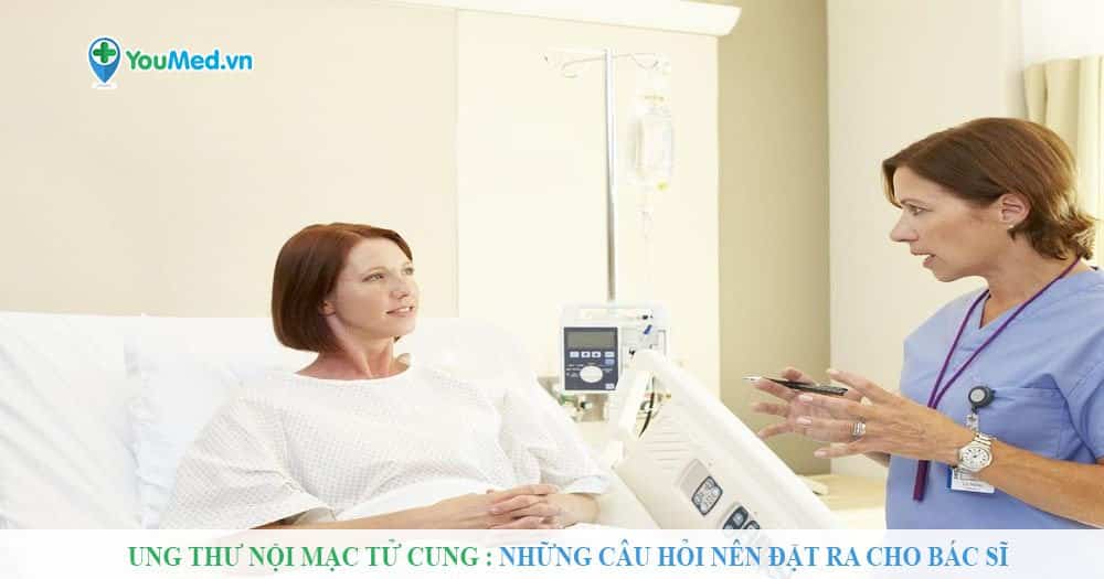 Ung thư nội mạc tử cung: Những câu hỏi nên đặt ra cho bác sĩ