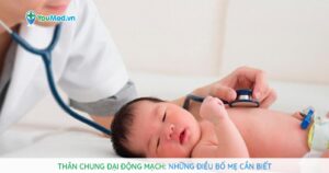 Thân chung đại động mạch: Những điều bố mẹ phải biết