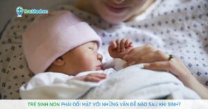 Trẻ sinh non phải đối mặt với những vấn đề nào sau khi sinh?