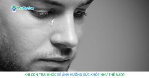 Khi con trai khóc sẽ ảnh hưởng đến sức khỏe như thế nào?