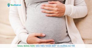 Nhau bong non: Dấu hiệu nhận biết và hướng xử trí