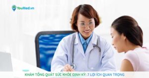 Khám tổng quát sức khỏe định kỳ: 7 lợi ích quan trọng