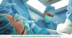 Thiếu hụt men Pseudocholinesterase: nguyên nhân, triệu chứng và điều trị